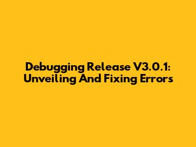 Debugging Release V3.0.1: Unveiling And Fixing Errors