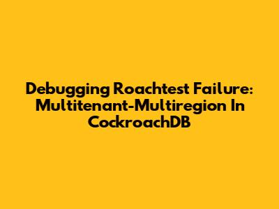 Debugging Roachtest Failure: Multitenant-Multiregion In CockroachDB