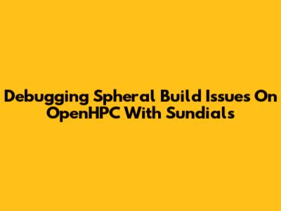 Debugging Spheral Build Issues On OpenHPC With Sundials