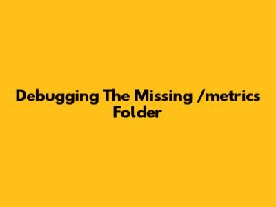 Debugging The Missing /metrics Folder