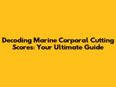 Decoding Marine Corporal Cutting Scores: Your Ultimate Guide