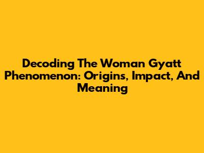 Decoding The Woman Gyatt Phenomenon: Origins, Impact, And Meaning