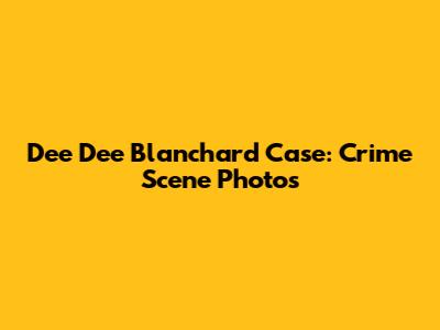 Dee Dee Blanchard Case: Crime Scene Photos