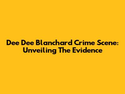 Dee Dee Blanchard Crime Scene: Unveiling The Evidence