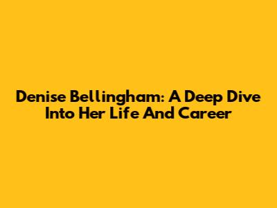Denise Bellingham: A Deep Dive Into Her Life And Career
