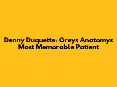 Denny Duquette: Grey's Anatomy's Most Memorable Patient