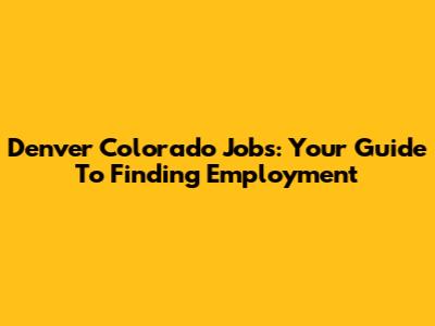 Denver Colorado Jobs: Your Guide To Finding Employment