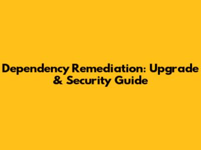 Dependency Remediation: Upgrade & Security Guide