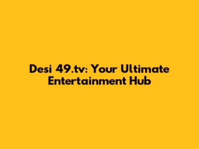 Desi 49.tv: Your Ultimate Entertainment Hub