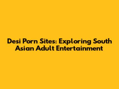 Desi Porn Sites: Exploring South Asian Adult Entertainment