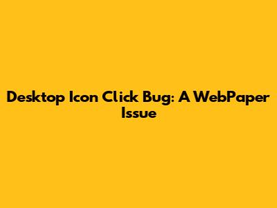Desktop Icon Click Bug: A WebPaper Issue