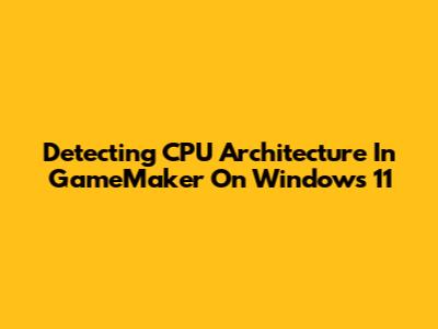 Detecting CPU Architecture In GameMaker On Windows 11