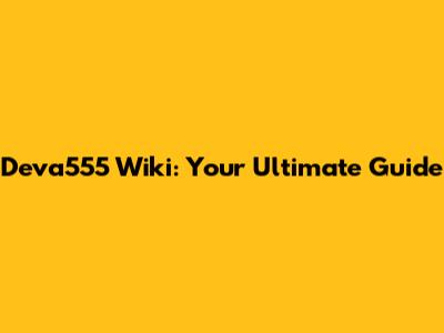 Deva555 Wiki: Your Ultimate Guide