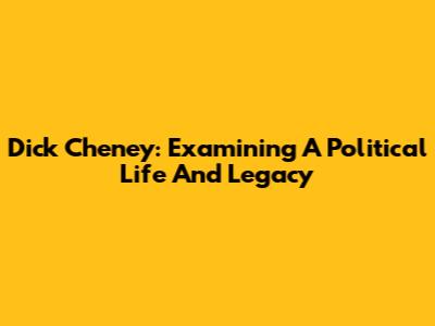 Dick Cheney: Examining A Political Life And Legacy