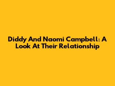 Diddy And Naomi Campbell: A Look At Their Relationship