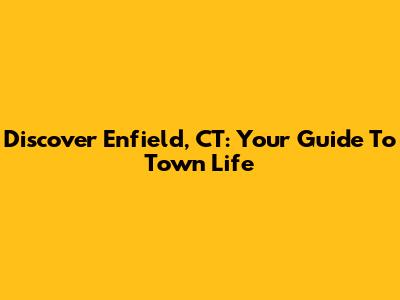 Discover Enfield, CT: Your Guide To Town Life
