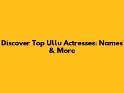Discover Top Ullu Actresses: Names & More