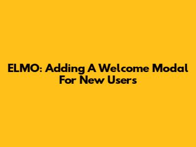 ELMO: Adding A Welcome Modal For New Users