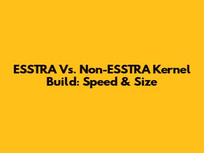 ESSTRA Vs. Non-ESSTRA Kernel Build: Speed & Size