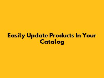 Easily Update Products In Your Catalog