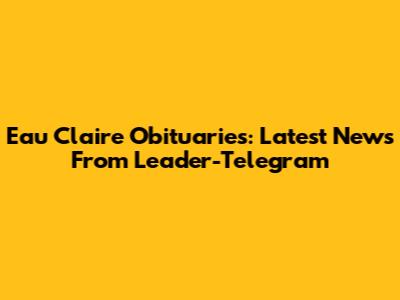 Eau Claire Obituaries: Latest News From Leader-Telegram