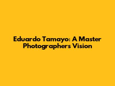 Eduardo Tamayo: A Master Photographer's Vision