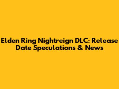Elden Ring Nightreign DLC: Release Date Speculations & News