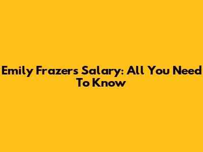 Emily Frazer's Salary: All You Need To Know