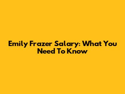 Emily Frazer Salary: What You Need To Know