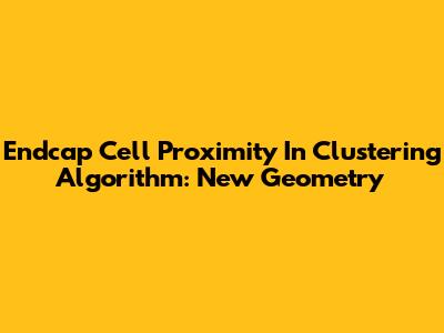 Endcap Cell Proximity In Clustering Algorithm: New Geometry
