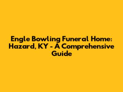 Engle Bowling Funeral Home: Hazard, KY - A Comprehensive Guide