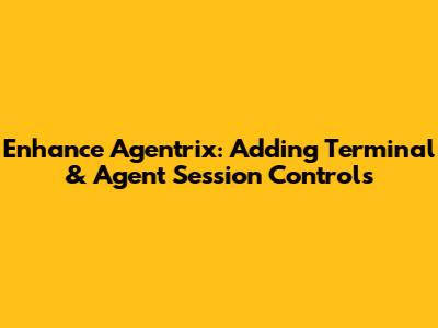 Enhance Agentrix: Adding Terminal & Agent Session Controls
