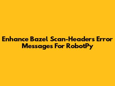Enhance Bazel Scan-Headers Error Messages For RobotPy