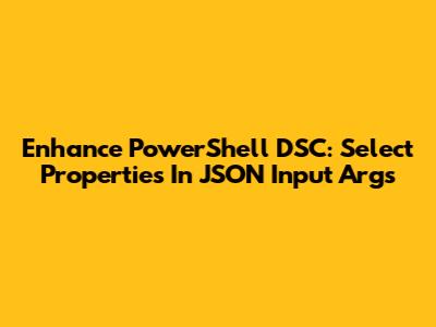 Enhance PowerShell DSC: Select Properties In JSON Input Args