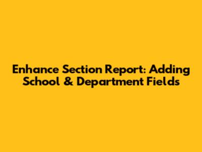 Enhance Section Report: Adding School & Department Fields