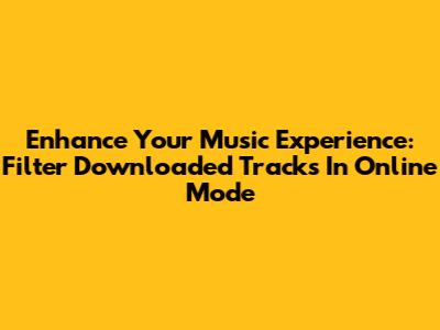Enhance Your Music Experience: Filter Downloaded Tracks In Online Mode