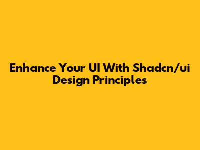 Enhance Your UI With Shadcn/ui Design Principles