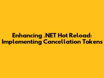 Enhancing .NET Hot Reload: Implementing Cancellation Tokens