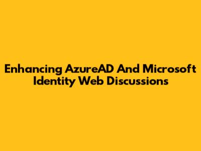 Enhancing AzureAD And Microsoft Identity Web Discussions