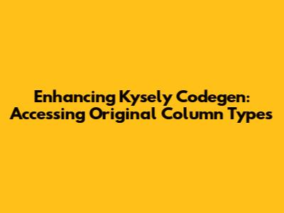 Enhancing Kysely Codegen: Accessing Original Column Types