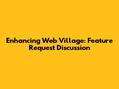 Enhancing Web Village: Feature Request Discussion