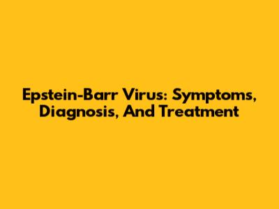 Epstein-Barr Virus: Symptoms, Diagnosis, And Treatment