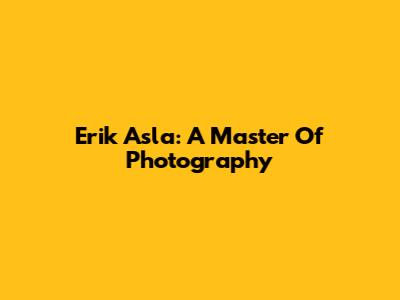 Erik Asla: A Master Of Photography