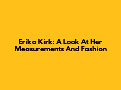 Erika Kirk: A Look At Her Measurements And Fashion