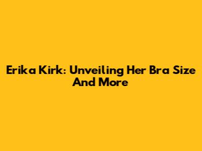 Erika Kirk: Unveiling Her Bra Size And More