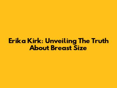 Erika Kirk: Unveiling The Truth About Breast Size