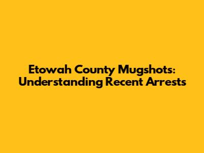 Etowah County Mugshots: Understanding Recent Arrests