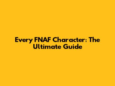 Every FNAF Character: The Ultimate Guide