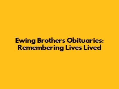 Ewing Brothers Obituaries: Remembering Lives Lived