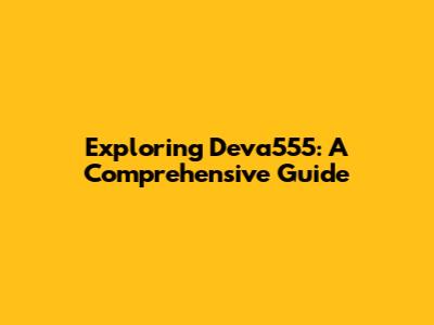 Exploring Deva555: A Comprehensive Guide